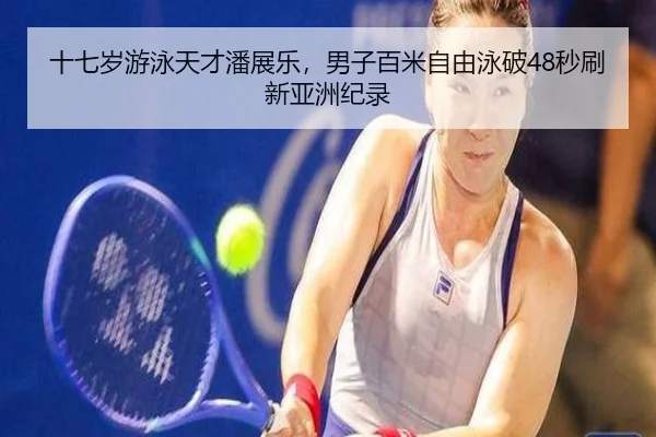 十七岁游泳天才潘展乐,男子百米自由泳破48秒刷新亚洲纪录