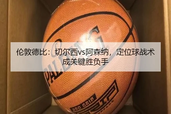 伦敦德比：切尔西vs阿森纳，定位球战术成关键胜负手